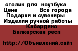 столик для  ноутбука › Цена ­ 1 200 - Все города Подарки и сувениры » Изделия ручной работы   . Кабардино-Балкарская респ.